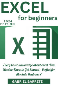 BARRETE, GABRIEL — Excel for Beginners: Every basic knowledge about excel You Need to Know to Get Started