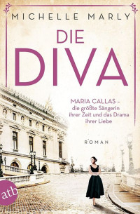 Michelle Marly — Die Diva. MARIA CALLAS - die größte Sängerin ihrer Zeit und das Drama ihrer Liebe