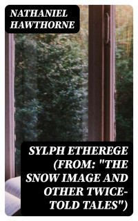 Nathaniel Hawthorne — Sylph Etherege (From: &quot;The Snow Image and Other Twice-Told Tales&quot;)
