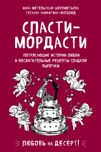 Инна Витальевна Метельская-Шереметьева & Сусанна Васильевна Аникитина-Юнгблюд — Сласти-мордасти. Потрясающие истории любви и восхитительные рецепты сладкой выпечки