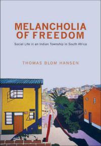 Thomas Blom Hansen — Melancholia of Freedom: Social Life in an Indian Township in South Africa