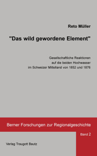 Reto Müller — "Das wild gewordene Element" - Gesellschaftliche Reaktionen auf die beiden Hochwasser ...