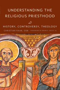 Christian Raab & Brian E. Daley (Foreword) — Understanding the Religious Priesthood: History, Controversy, Theology