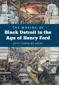 Beth Tompkins Bates — The Making of Black Detroit in the Age of Henry Ford