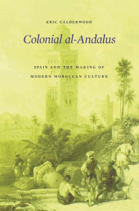 Eric Calderwood — Colonial al-Andalus: Spain and the Making of Modern Moroccan Culture