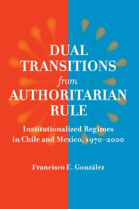 Francisco E. Gonz — Dual Transitions from Authoritarian Rule: Institutionalized Regimes in Chile and Mexico, 1970–2000