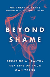 Matthias Roberts — Beyond Shame : Creating a Healthy Sex Life on Your Own Terms