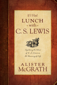 Alister McGrath; — If I Had Lunch with C. S. Lewis