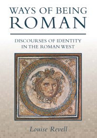 Revell, Louise — Ways of Being Roman: Discourses of Identity in the Roman West