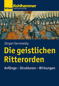 Jürgen Sarnowsky — Die geistlichen Ritterorden. Anfänge - Strukturen - Wirkungen