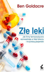 Ben Goldacre — Złe leki. Jak firmy farmaceutyczne wprowadzają w błąd lekarzy i krzywdzą pacjentów