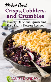 Louise Davidson — Wicked Good Crisps, Cobblers, and Crumbles: Insanely Delicious, Quick and Easy Fruity Dessert Recipes (Easy Baking Cookbook)