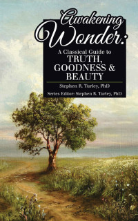 Stephen Turley PhD — Awakening Wonder: A Classical Guide to Truth, Goodness & Beauty (Classical Education Guide)