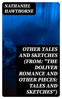 Nathaniel Hawthorne — Other Tales and Sketches (From: &quot;The Doliver Romance and Other Pieces: Tales and Sketches&quot;)