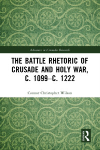 Connor Christopher Wilson; — The Battle Rhetoric of Crusade and Holy War, C. 1099c. 1222