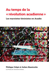 Philippe Volpé — Au temps de la « révolution acadienne »: Les marxistes-léninistes en Acadie