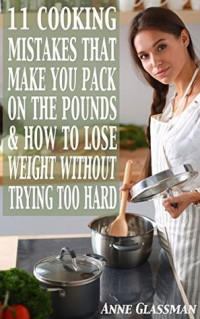 Anne Glassman — 11 Cooking Mistakes That Make You Pack On The Pounds & How To Lose Weight Without Trying Too Hard