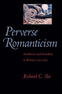 Richard C. Sha — Perverse Romanticism: Aesthetics and Sexuality in Britain, 1750–1832