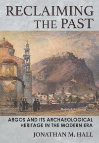 Jonathan M. Hall — Reclaiming the Past: Argos and Its Archaeological Heritage in the Modern Era