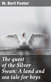 W. Bert Foster — The quest of the Silver Swan: A land and sea tale for boys