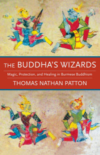 Thomas Nathan Patton — The Buddha's Wizards: Magic, Protection, and Healing in Burmese Buddhism