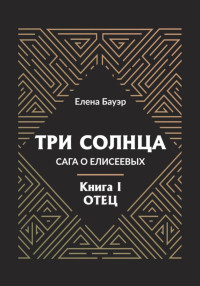 Елена Бауэр — Три солнца. Сага о Елисеевых. Книга I. Отец