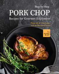 Ray, Valeria — Step-by-Step Pork Chop Recipes for Gourmet Enjoyment: Please All of Your Senses with the Best Meat Dishes