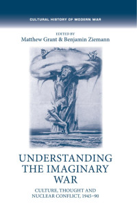 Matthew Grant — Understanding the imaginary war: Culture, thought and nuclear conflict, 1945–90