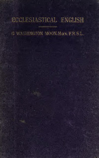 Moon, G. Washington (George Washington), 1823-1909 — Ecclesiastical English, a series of criticisms showing the Old Testament revisor's violations of the laws of the language, illustrated by more than 1000 quotations..