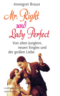 Braun, Annegret — Mr. Right und Lady Perfect: Von alten Jungfern, neuen Singles und der großen Liebe