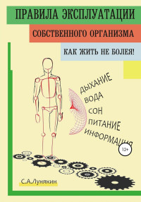 Сергей А Лунякин — Правила эксплуатации собственного организма. Как жить не болея!