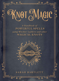 Sarah Bartlett — Knot Magic: A Handbook of Powerful Spells Using Witches' Ladders and other Magical Knots