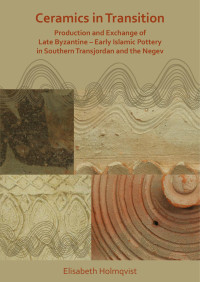 Elisabeth Holmqvist — Ceramics in Transition: Production and Exchange of Late Byzantine-Early Islamic Pottery in Southern Transjordan and the Negev