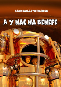 Александр Червяков — А у нас на Венере. Фантастическая повесть