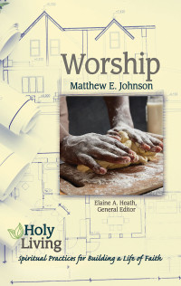 Johnson, Matthew E.;Heath, Elaine A.; — Holy Living: Worship: Spiritual Practices for Building a Life of Faith