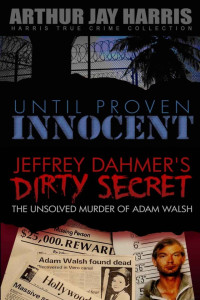 Arthur Jay Harris — Box Set: Until Proven Innocent and the Unsolved Murder of Adam Walsh Special Single Edition: Two Investigative True Crime Books by Arthur Jay Harris