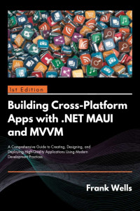 Wells, Frank — Building Cross-Platform Apps with .NET MAUI and MVVM: A Comprehensive Guide to Creating, Designing and Deploying High-Quality Application Using Modern Development Practices