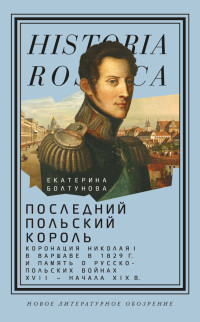 Екатерина Михайловна Болтунова — Последний польский король. Коронация Николая I в Варшаве в 1829 г. и память о русско-польских войнах XVII – начала XIX в