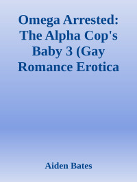 Aiden Bates — Omega Arrested: The Alpha Cop's Baby 3 (Gay Romance Erotica Male Pregnancy, Mpreg, MMM Menage)