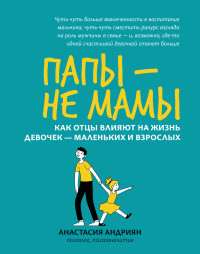 Анастасия Андриян — Папы – не мамы. Как отцы влияют на жизнь девочек – маленьких и взрослых