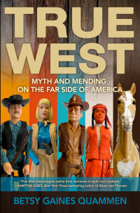 Betsy Gaines Quammen — True West: Myth and Mending on the Far Side of America