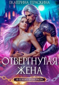 Екатерина Гераскина — Отвергнутая жена. В плену генерала (СИ)