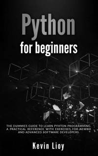 Lioy, Kevin — Python for Beginners: The dummies guide to learn Python Programming. A practical reference with exercises for newbie and advanced developers.