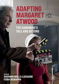 Shannon Wells-Lassagne, Fiona McMahon — Adapting Margaret Atwood: The Handmaid's Tale and Beyond (Palgrave Studies in Adaptation and Visual Culture)