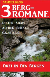 Dieter Adam, Alfred Bekker, G.S.Friebel — Drei in den Bergen: Sammelband 3 Bergromane