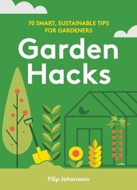 Filip Johansson — Garden Hacks : 70 Smart, Sustainable Tips for Gardeners