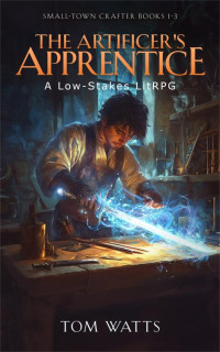 Tom Watts — The Artificer's Apprentice (Small-Town Crafter Books 1 -3)