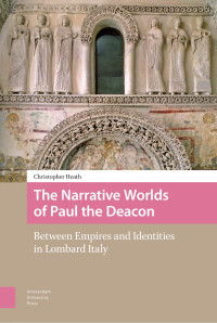 Christopher Heath — The Narrative Worlds of Paul the Deacon: Between Empires and Identities in Lombard Italy