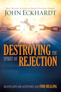 John Eckhardt — Destroying the Spirit of Rejection: Receive Love and Acceptance and Find Healing