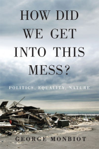 George Monbiot — How Did We Get Into This Mess?: Politics, Equality, Nature